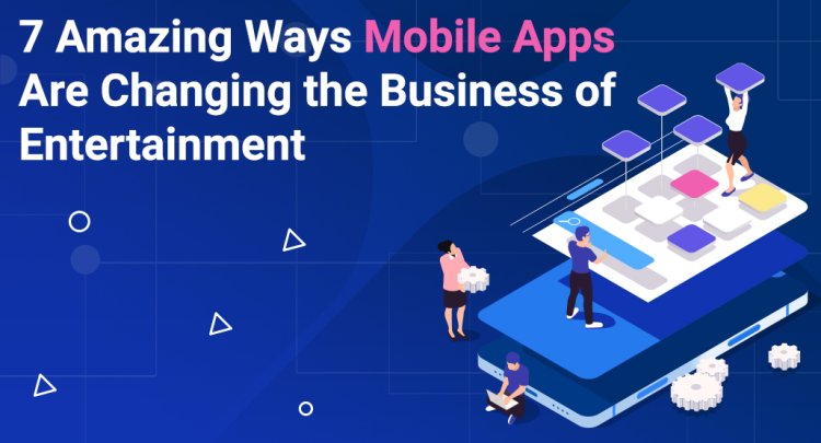 7 Amazing Ways Mobile Apps Are Changing the Business of Entertainment